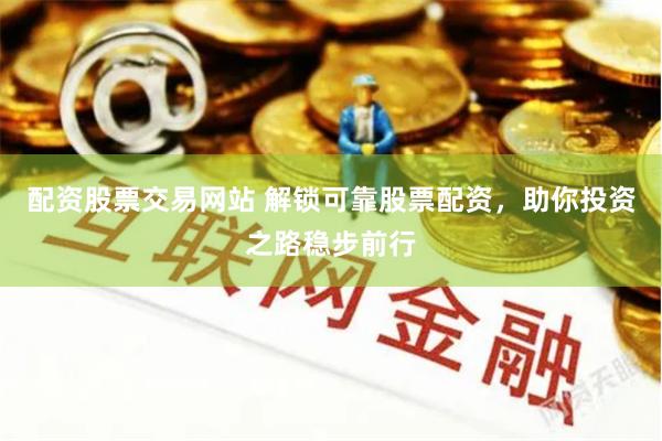 配资股票交易网站 解锁可靠股票配资，助你投资之路稳步前行
