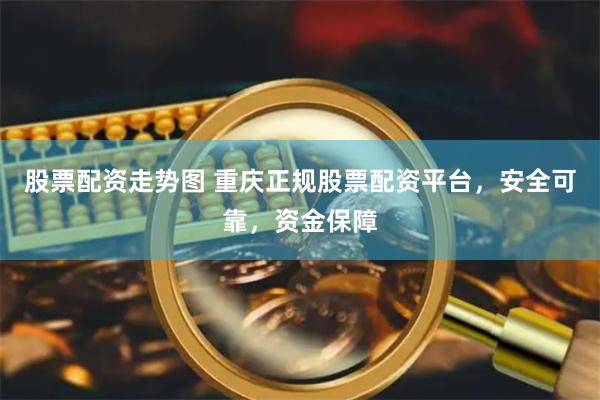 股票配资走势图 重庆正规股票配资平台，安全可靠，资金保障