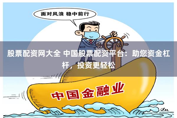 股票配资网大全 中国股票配资平台：助您资金杠杆，投资更轻松
