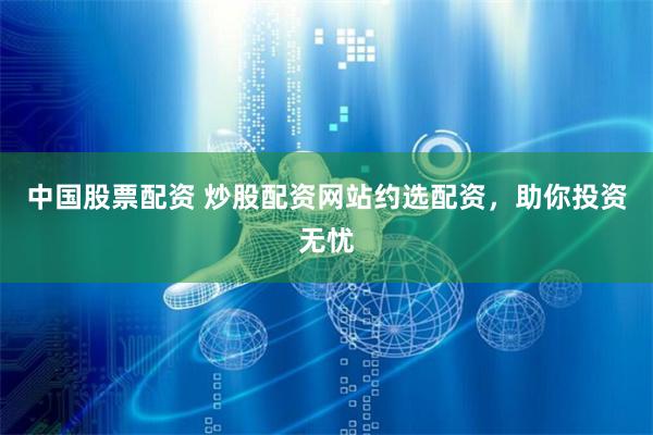 中国股票配资 炒股配资网站约选配资，助你投资无忧