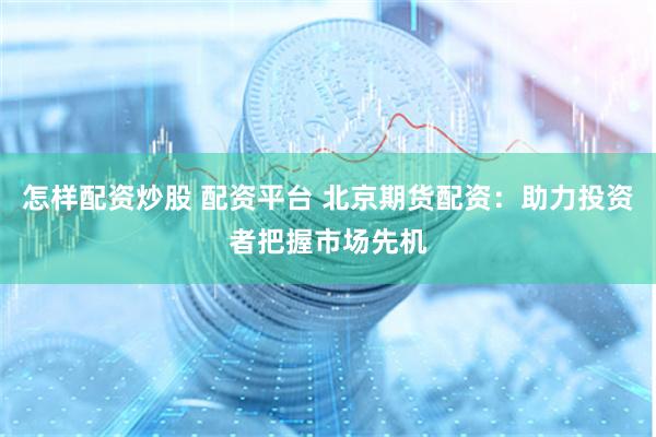 怎样配资炒股 配资平台 北京期货配资：助力投资者把握市场先机