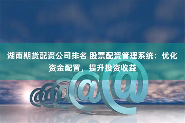 湖南期货配资公司排名 股票配资管理系统：优化资金配置，提升投资收益