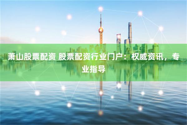 萧山股票配资 股票配资行业门户：权威资讯，专业指导