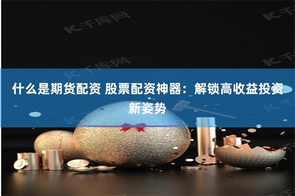 什么是期货配资 股票配资神器：解锁高收益投资新姿势