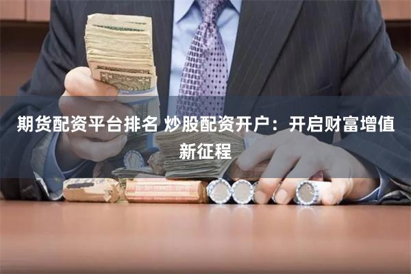 期货配资平台排名 炒股配资开户：开启财富增值新征程
