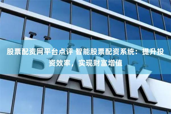 股票配资网平台点评 智能股票配资系统：提升投资效率，实现财富增值