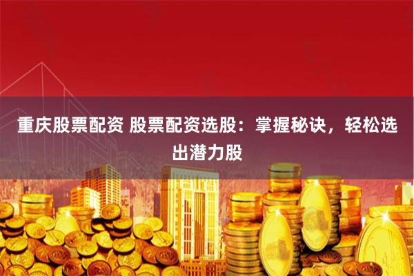 重庆股票配资 股票配资选股：掌握秘诀，轻松选出潜力股