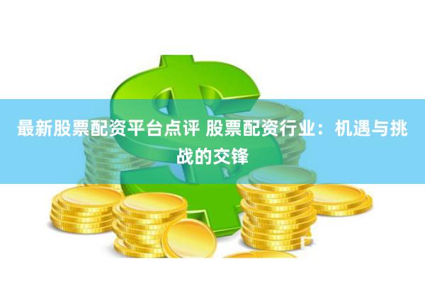 最新股票配资平台点评 股票配资行业：机遇与挑战的交锋