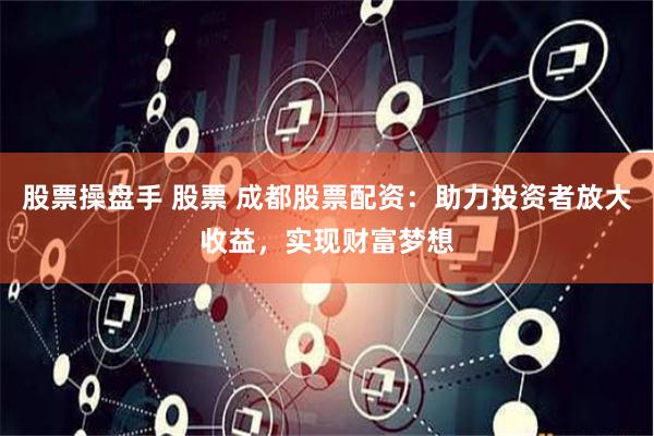 股票操盘手 股票 成都股票配资：助力投资者放大收益，实现财富梦想