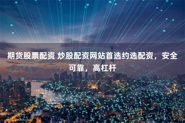 期货股票配资 炒股配资网站首选约选配资，安全可靠，高杠杆