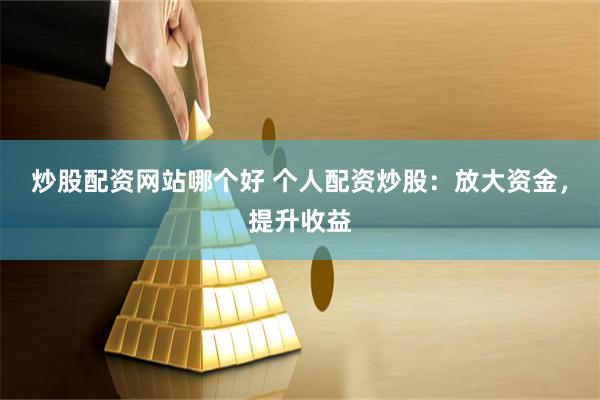 炒股配资网站哪个好 个人配资炒股：放大资金，提升收益