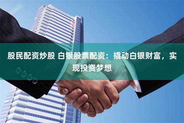 股民配资炒股 白银股票配资：撬动白银财富，实现投资梦想