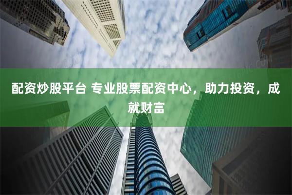 配资炒股平台 专业股票配资中心，助力投资，成就财富