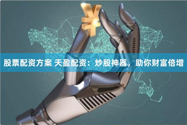 股票配资方案 天盈配资：炒股神器，助你财富倍增
