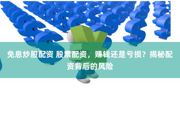 免息炒股配资 股票配资，赚钱还是亏损？揭秘配资背后的风险