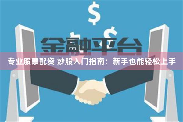 专业股票配资 炒股入门指南：新手也能轻松上手