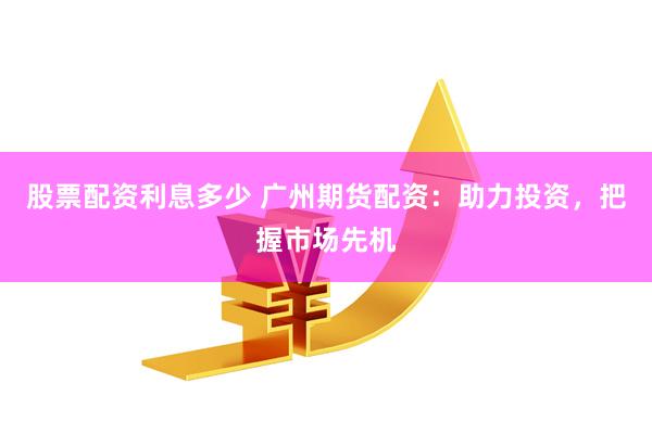 股票配资利息多少 广州期货配资：助力投资，把握市场先机