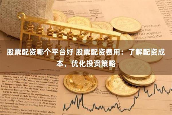 股票配资哪个平台好 股票配资费用：了解配资成本，优化投资策略