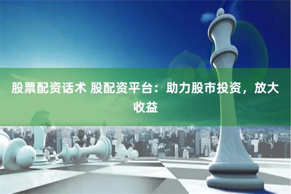 股票配资话术 股配资平台：助力股市投资，放大收益