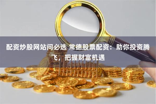 配资炒股网站问必选 常德股票配资：助你投资腾飞，把握财富机遇