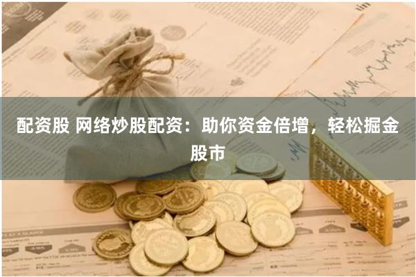 配资股 网络炒股配资：助你资金倍增，轻松掘金股市