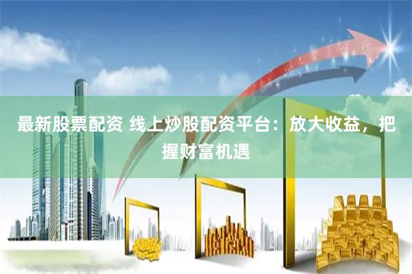 最新股票配资 线上炒股配资平台：放大收益，把握财富机遇