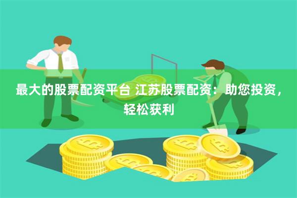 最大的股票配资平台 江苏股票配资：助您投资，轻松获利