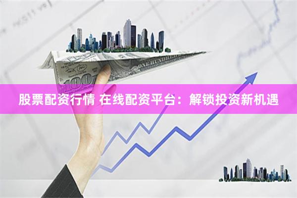 股票配资行情 在线配资平台：解锁投资新机遇