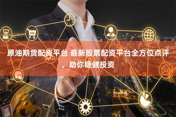 原油期货配资平台 最新股票配资平台全方位点评，助你稳健投资