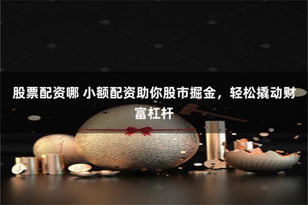 股票配资哪 小额配资助你股市掘金，轻松撬动财富杠杆