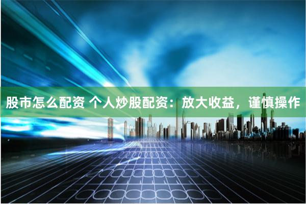 股市怎么配资 个人炒股配资：放大收益，谨慎操作