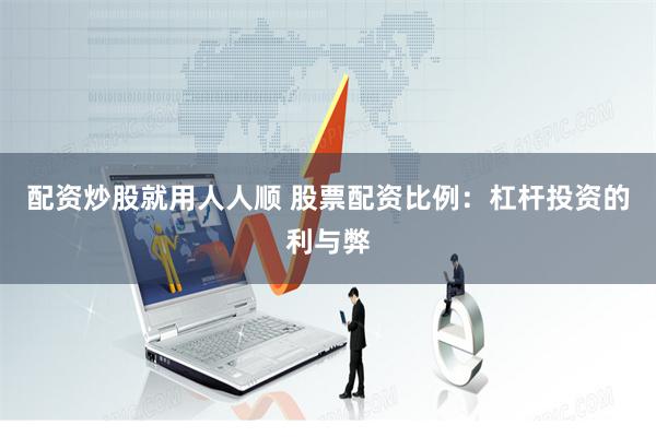 配资炒股就用人人顺 股票配资比例：杠杆投资的利与弊