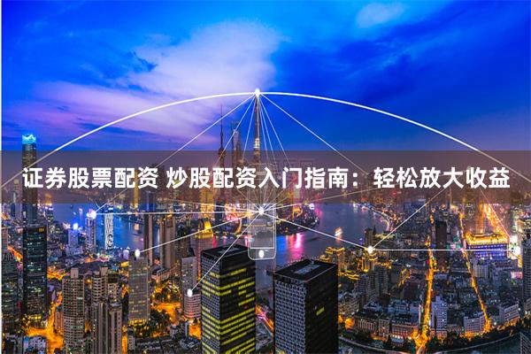 证券股票配资 炒股配资入门指南：轻松放大收益
