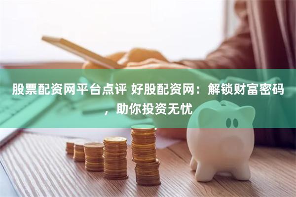 股票配资网平台点评 好股配资网：解锁财富密码，助你投资无忧