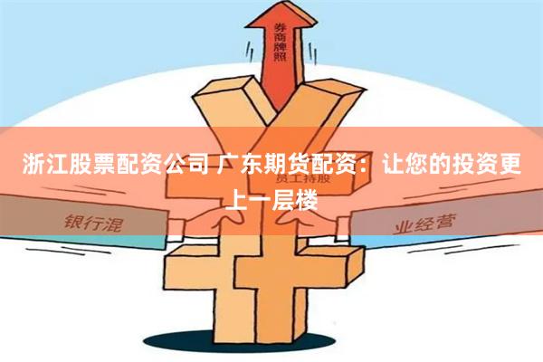 浙江股票配资公司 广东期货配资：让您的投资更上一层楼