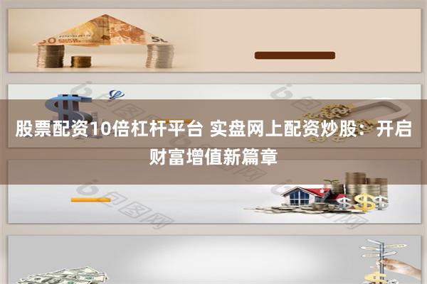 股票配资10倍杠杆平台 实盘网上配资炒股：开启财富增值新篇章