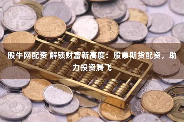 股牛网配资 解锁财富新高度：股票期货配资，助力投资腾飞