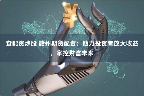 查配资炒股 赣州期货配资：助力投资者放大收益，掌控财富未来