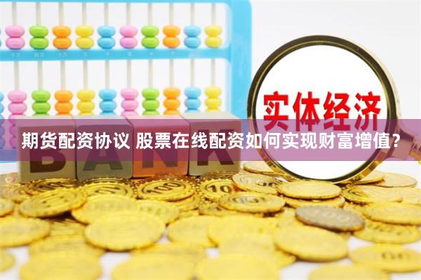 期货配资协议 股票在线配资如何实现财富增值？