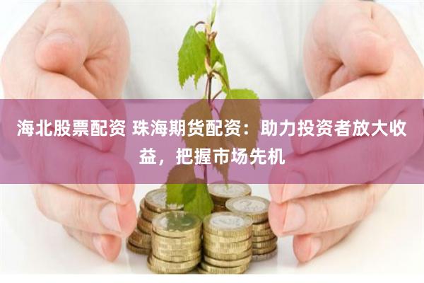 海北股票配资 珠海期货配资：助力投资者放大收益，把握市场先机