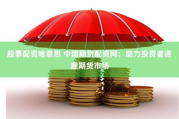 股票配资啥意思 中国期货配资网：助力投资者逐鹿期货市场