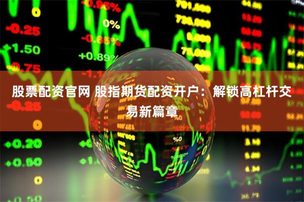 股票配资官网 股指期货配资开户：解锁高杠杆交易新篇章