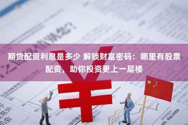 期货配资利息是多少 解锁财富密码：哪里有股票配资，助你投资更上一层楼