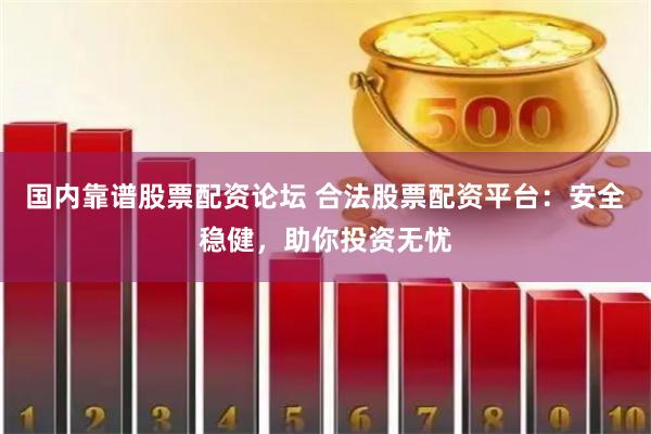 国内靠谱股票配资论坛 合法股票配资平台：安全稳健，助你投资无忧