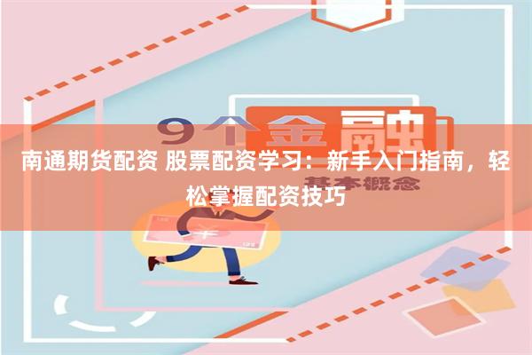 南通期货配资 股票配资学习：新手入门指南，轻松掌握配资技巧