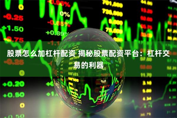 股票怎么加杠杆配资 揭秘股票配资平台：杠杆交易的利器