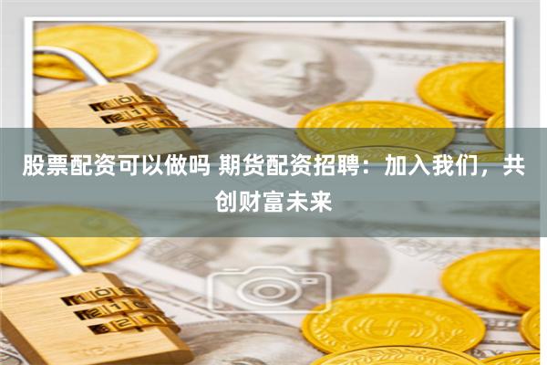 股票配资可以做吗 期货配资招聘：加入我们，共创财富未来