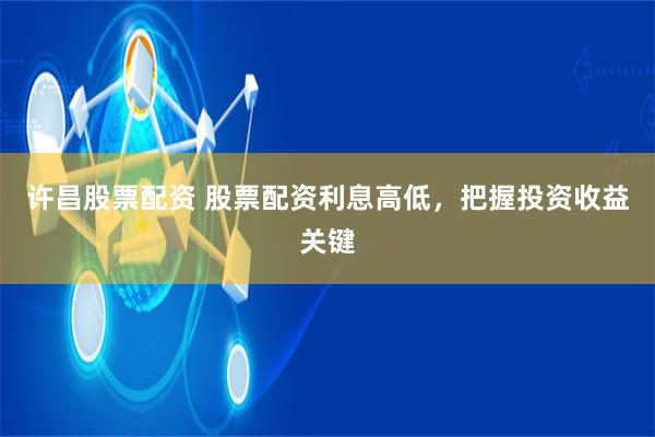 许昌股票配资 股票配资利息高低，把握投资收益关键