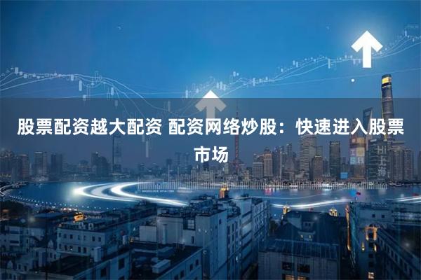 股票配资越大配资 配资网络炒股：快速进入股票市场