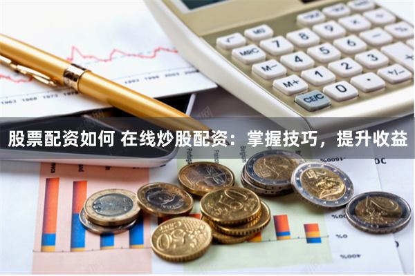 股票配资如何 在线炒股配资：掌握技巧，提升收益
